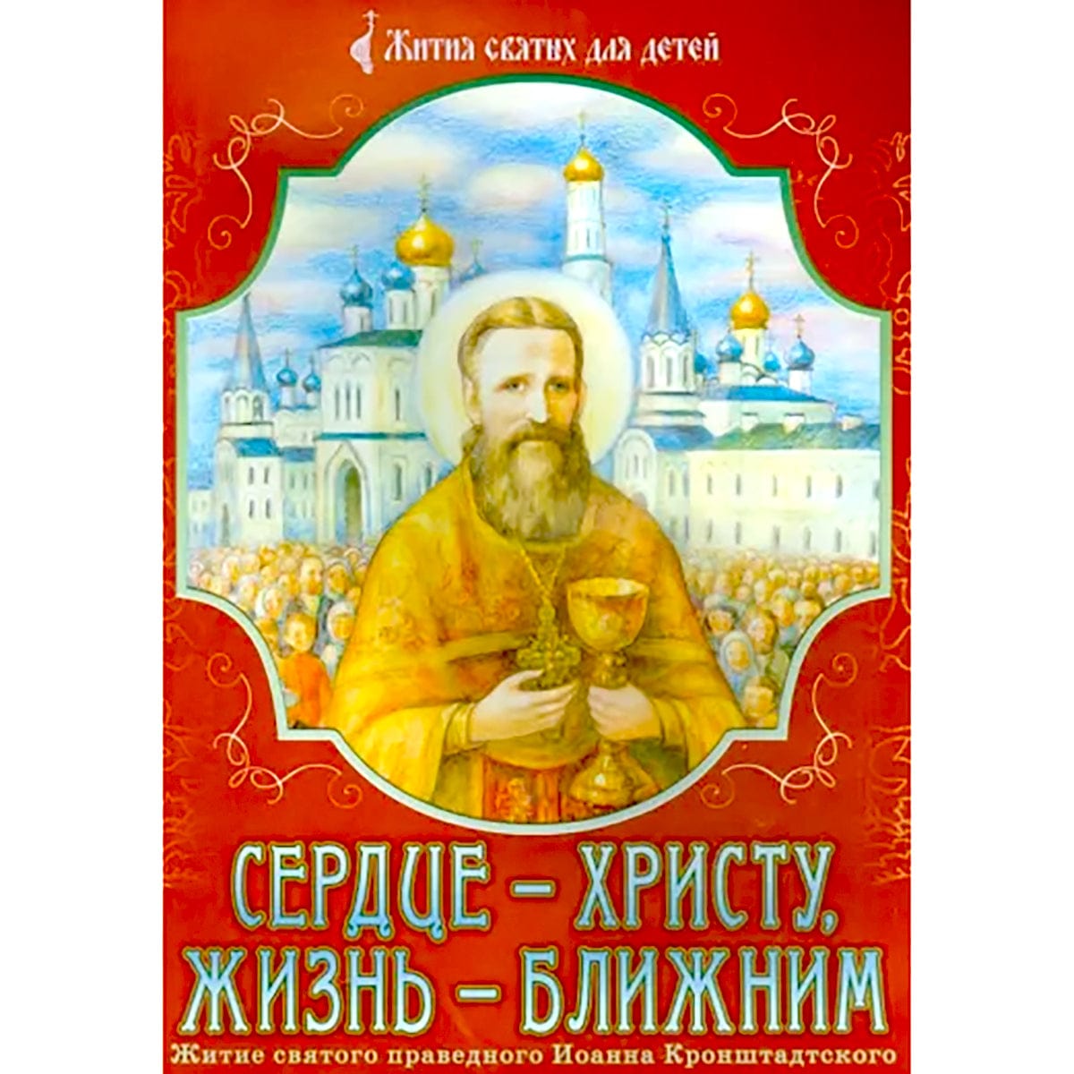 Сердце - Христу, жизнь - ближним. Житие святого праведного Иоанна Кронштадтского